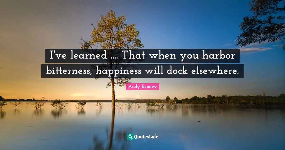 I've learned .... That when you harbor bitterness, happiness will dock elsewhere.