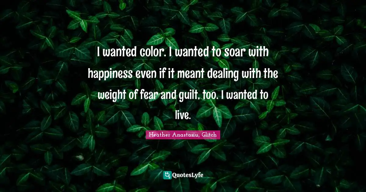 I wanted color. I wanted to soar with happiness even if it meant dealing with the weight of fear and guilt, too. I wanted to live.