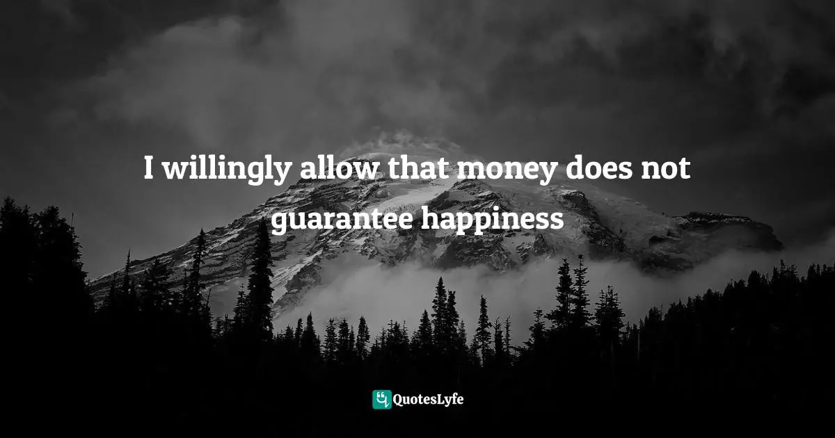 I willingly allow that money does not guarantee happiness