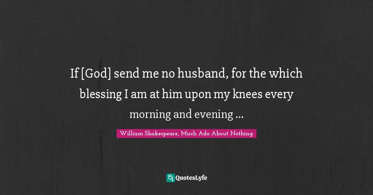 William Shakespeare, Much Ado About Nothing Quotes: If [God] send me no husband, for the which blessing I am at him upon my knees every morning and evening ...