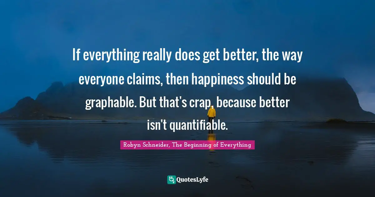 If everything really does get better, the way everyone claims, then happiness should be graphable. But that's crap, because better isn't quantifiable.