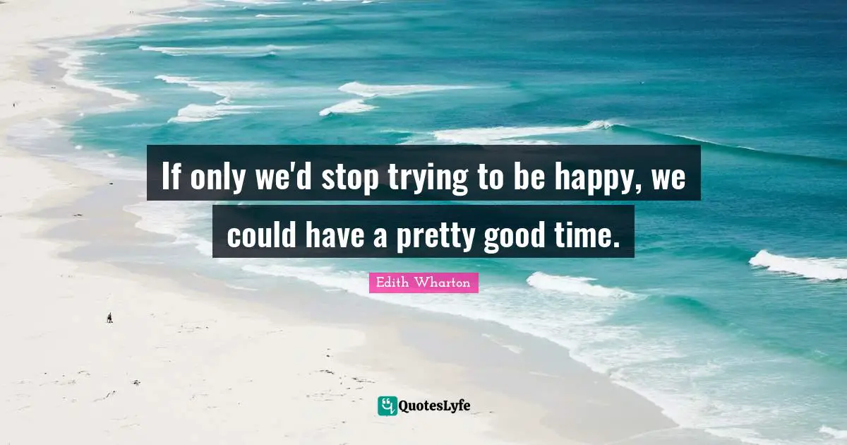 If only we'd stop trying to be happy, we could have a pretty good time.