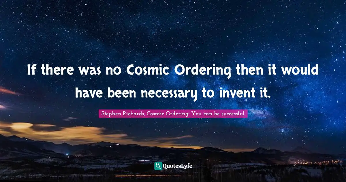 Stephen Richards, Cosmic Ordering: You can be successful Quotes: If there was no Cosmic Ordering then it would have been necessary to invent it.
