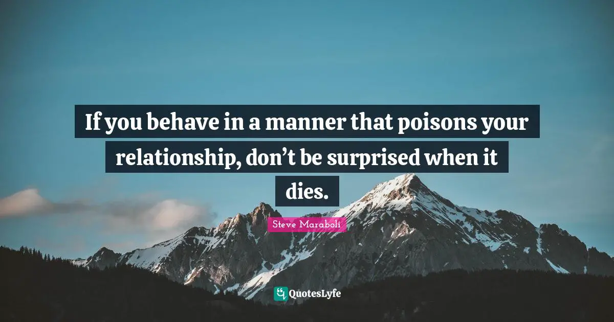 If you behave in a manner that poisons your relationship, don’t be surprised when it dies.