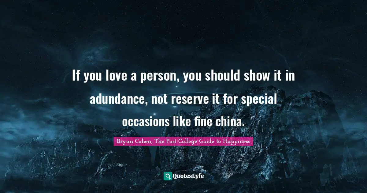 If you love a person, you should show it in adundance, not reserve it for special occasions like fine china.