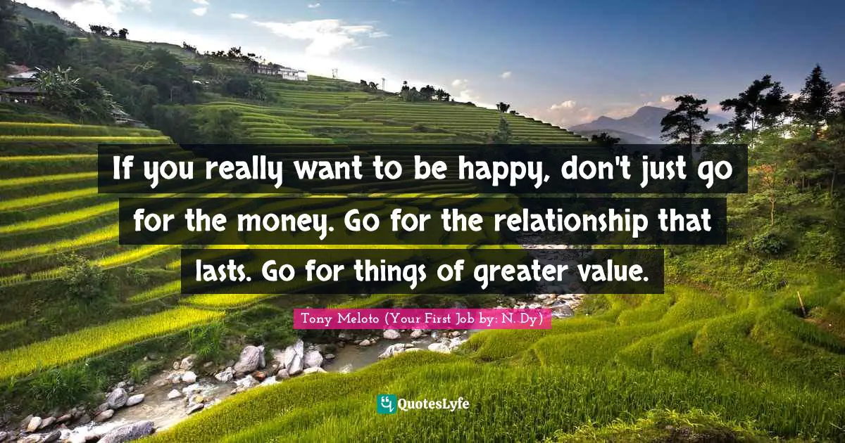 If you really want to be happy, don't just go for the money. Go for the relationship that lasts. Go for things of greater value.