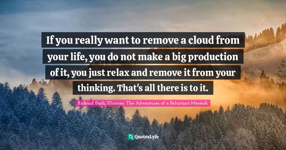 If you really want to remove a cloud from your life, you do not make a big production of it, you just relax and remove it from your thinking. That's all there is to it.