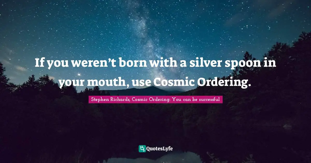Stephen Richards, Cosmic Ordering: You can be successful Quotes: If you weren’t born with a silver spoon in your mouth, use Cosmic Ordering.