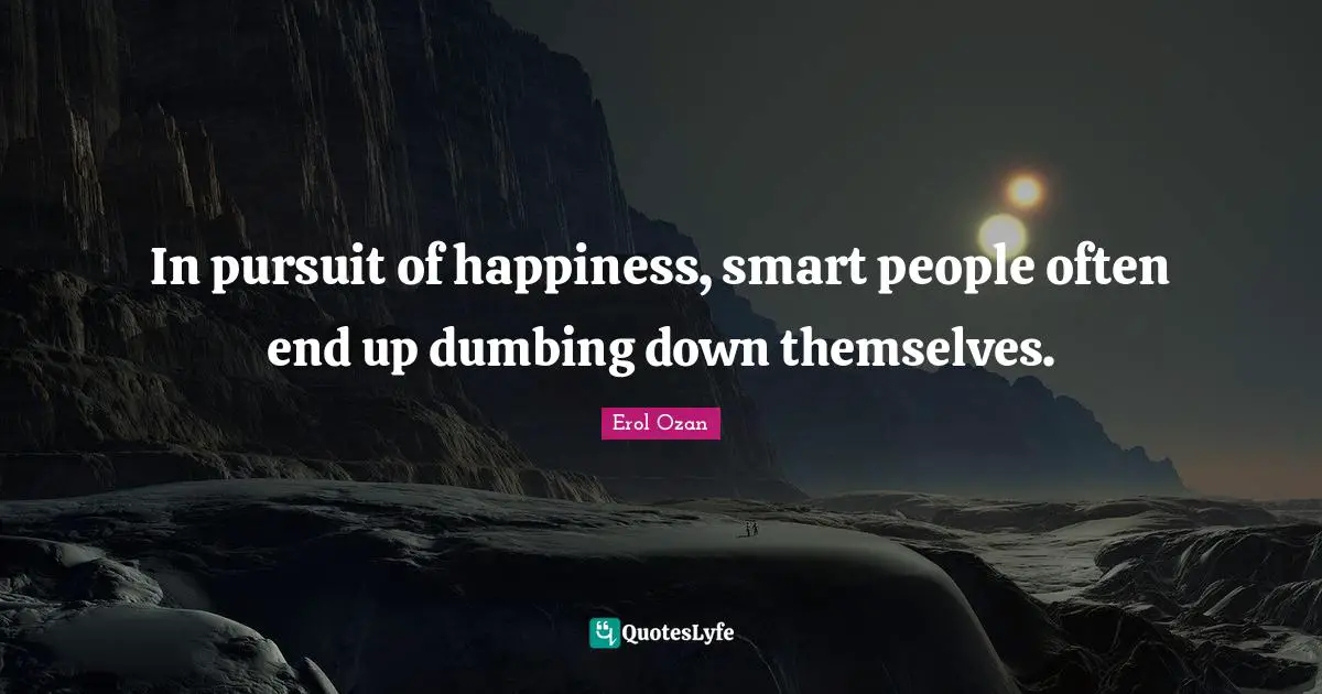 In pursuit of happiness, smart people often end up dumbing down themselves.