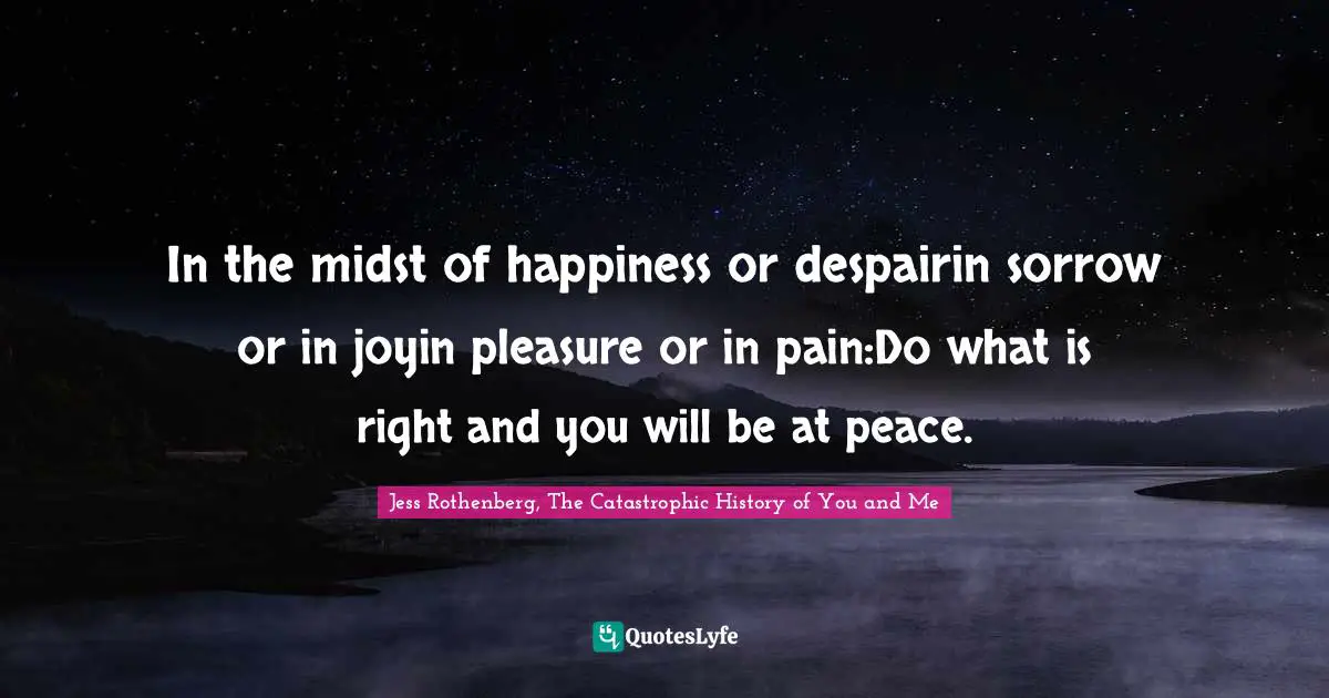 Jess Rothenberg Quotes: "In the midst of happiness or despairin sorrow or in joyin pleasure or in pain:Do what is right and you will be at peace."