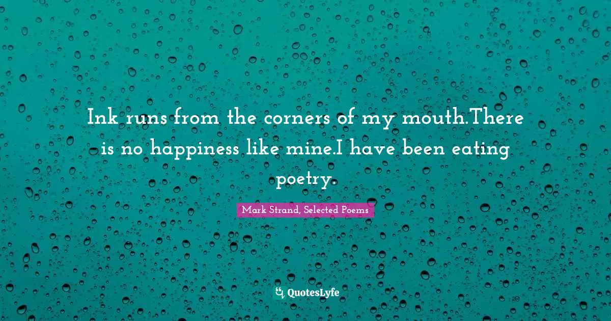 Ink runs from the corners of my mouth.There is no happiness like mine.I have been eating poetry.