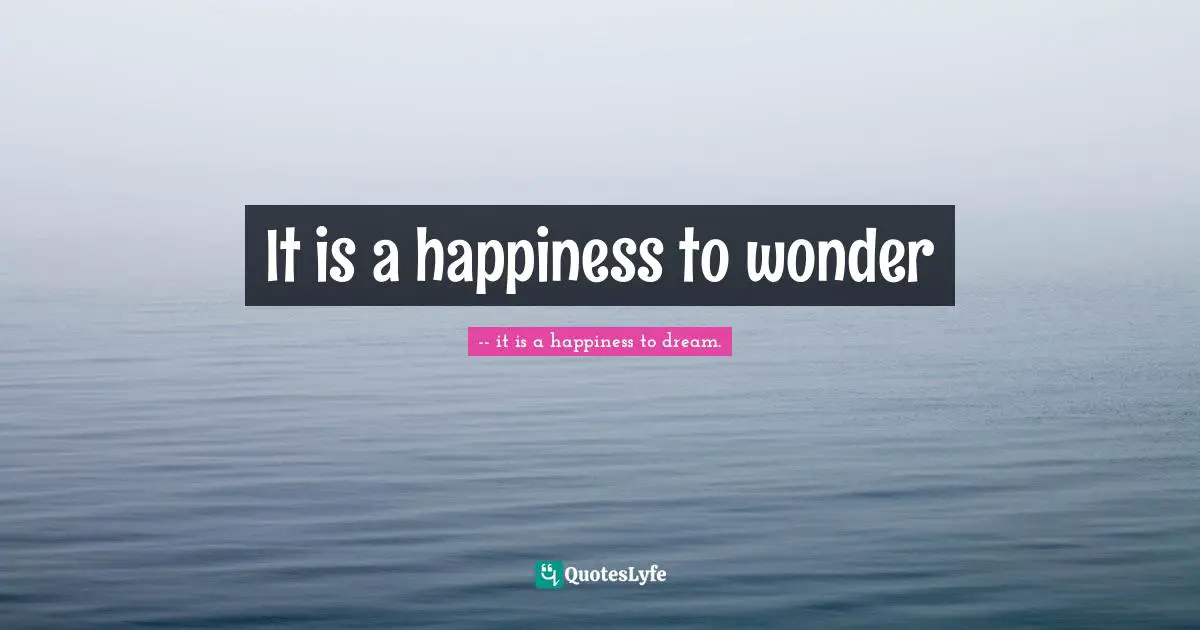 It is a happiness to wonder