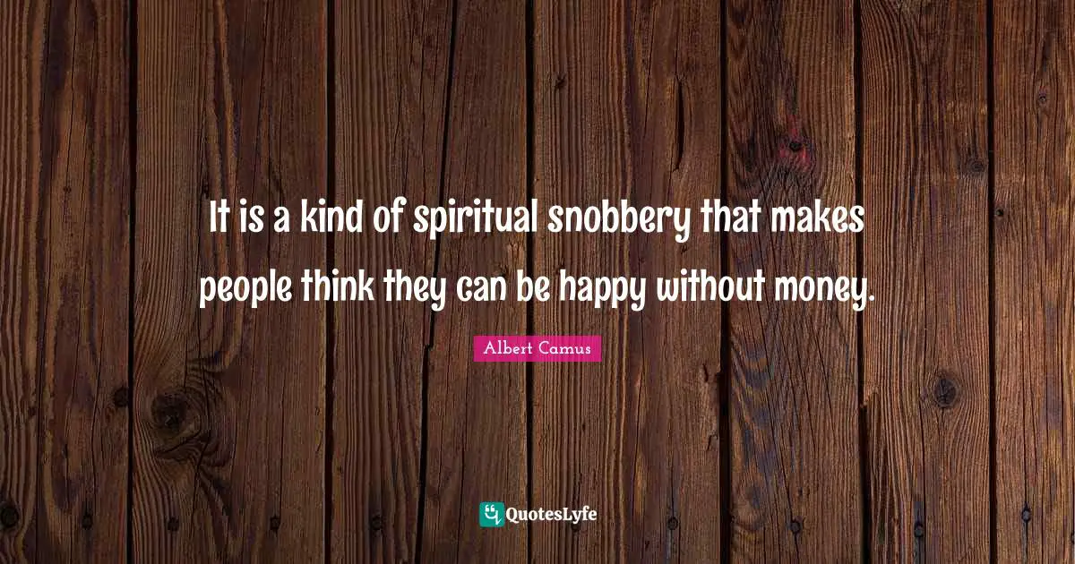 It is a kind of spiritual snobbery that makes people think they can be happy without money.
