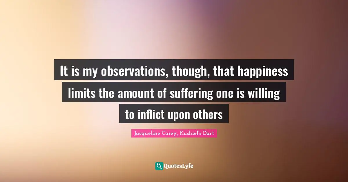 Jacqueline Carey Quotes: "It is my observations, though, that happiness limits the amount of suffering one is willing to inflict upon others"