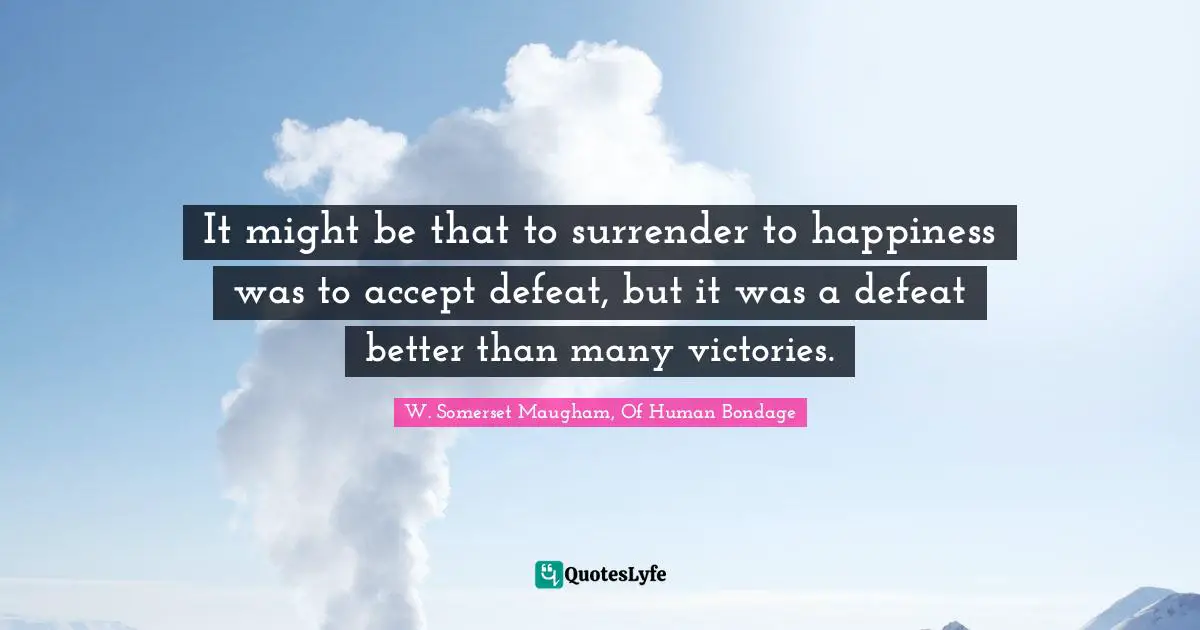 W. Somerset Maugham, Of Human Bondage Quotes: "It might be that to surrender to happiness was to accept defeat, but it was a defeat better than many victories."