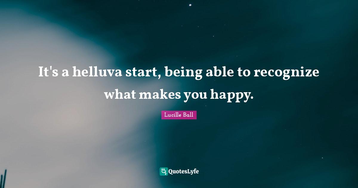 Lucille Ball Quotes: "It's a helluva start, being able to recognize what makes you happy."