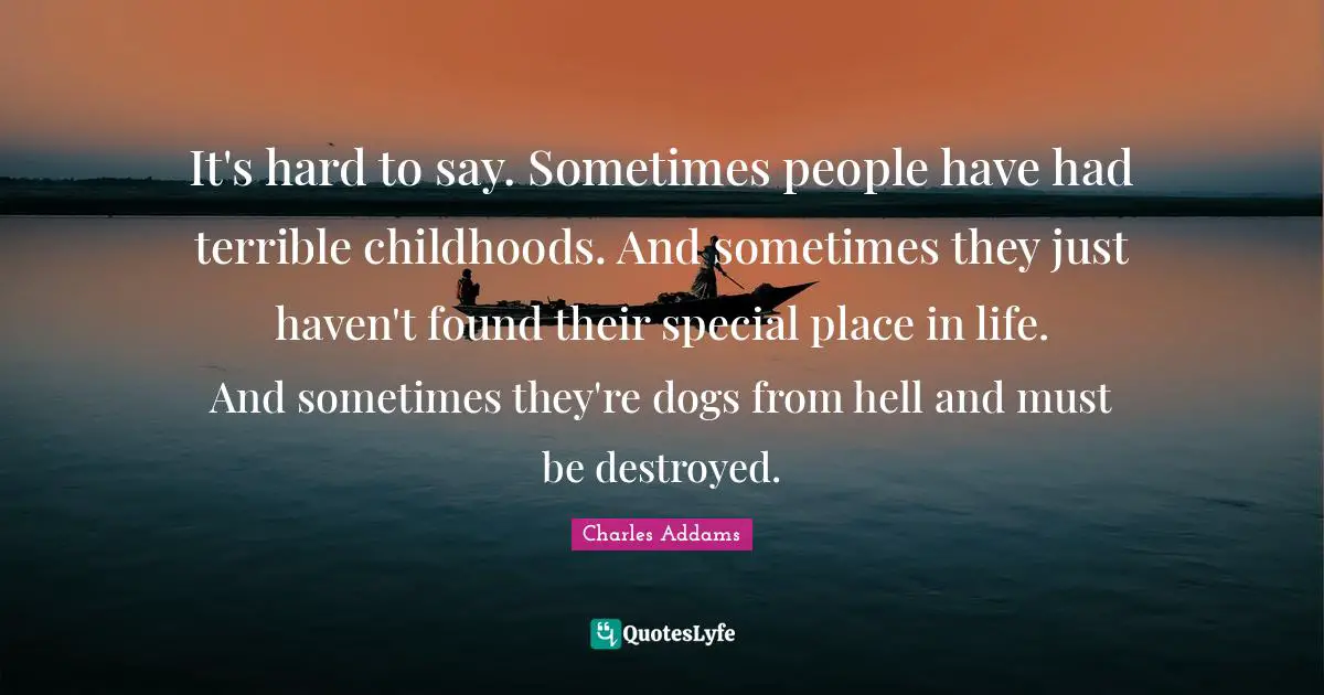 It's hard to say. Sometimes people have had terrible childhoods. And sometimes they just haven't found their special place in life. And sometimes they're dogs from hell and must be destroyed.
