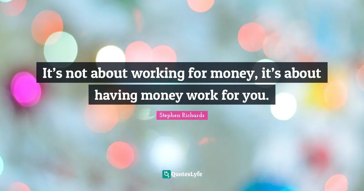 Stephen Richards Quotes: It’s not about working for money, it’s about having money work for you.