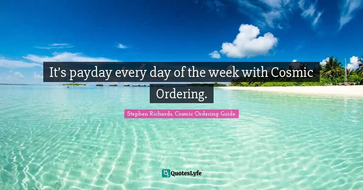 Stephen Richards, Cosmic Ordering Guide Quotes: It’s payday every day of the week with Cosmic Ordering.