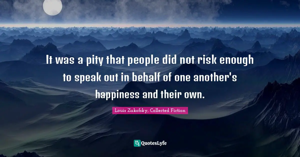 It was a pity that people did not risk enough to speak out in behalf of one another's happiness and their own.