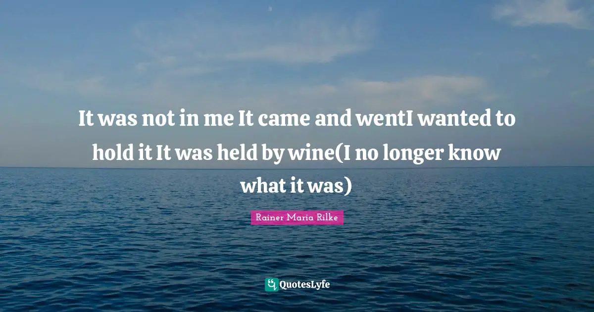 It was not in me It came and wentI wanted to hold it It was held by wine(I no longer know what it was)