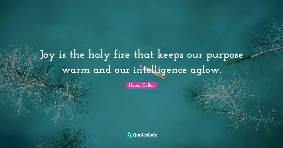 Joy is the holy fire that keeps our purpose warm and our intelligence aglow.