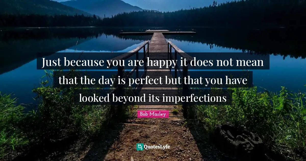 Bob Marley Quotes: "Just because you are happy it does not mean that the day is perfect but that you have looked beyond its imperfections"
