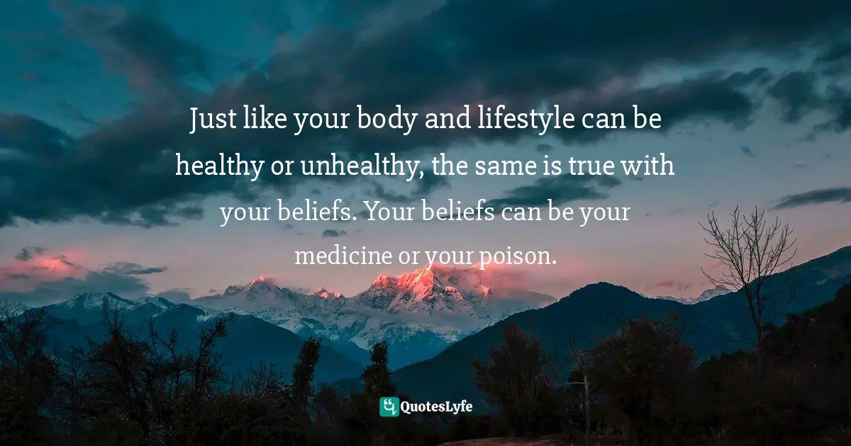 Just like your body and lifestyle can be healthy or unhealthy, the same is true with your beliefs. Your beliefs can be your medicine or your poison.
