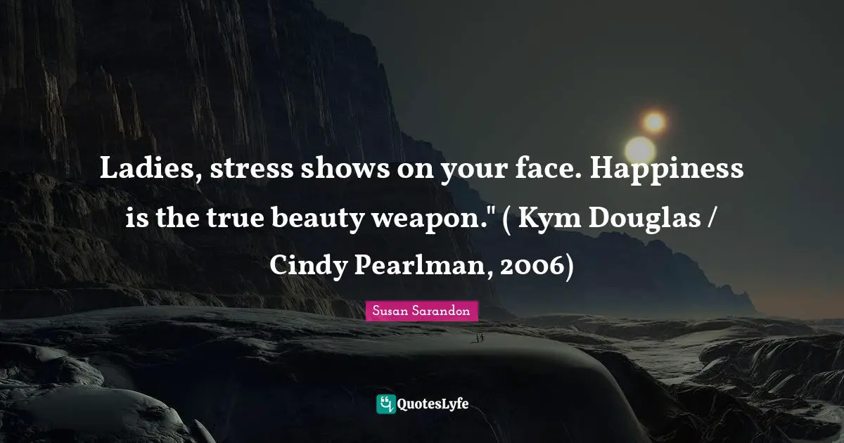 Ladies, stress shows on your face. Happiness is the true beauty weapon." ( Kym Douglas / Cindy Pearlman, 2006)