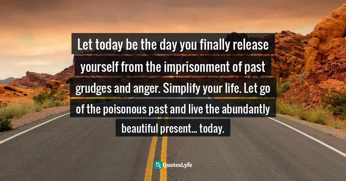 Grudges Quotes: "Let today be the day you finally release yourself from the imprisonment of past grudges and anger. Simplify your life. Let go of the poisonous past and live the abundantly beautiful present... today."