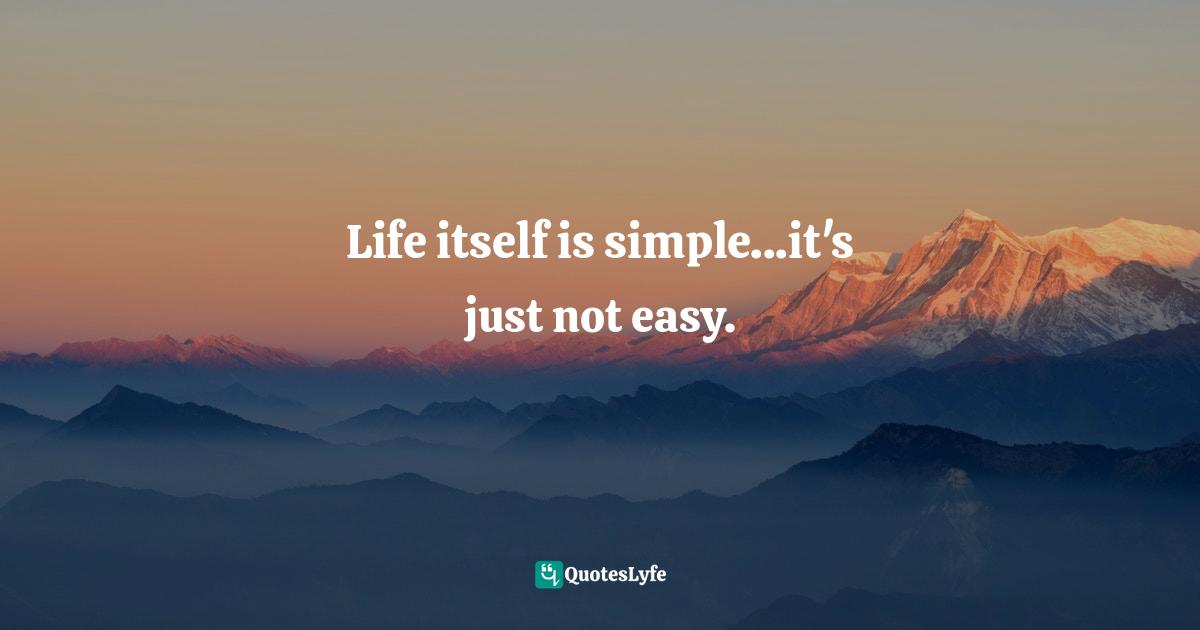 Life itself is simple...it's just not easy.