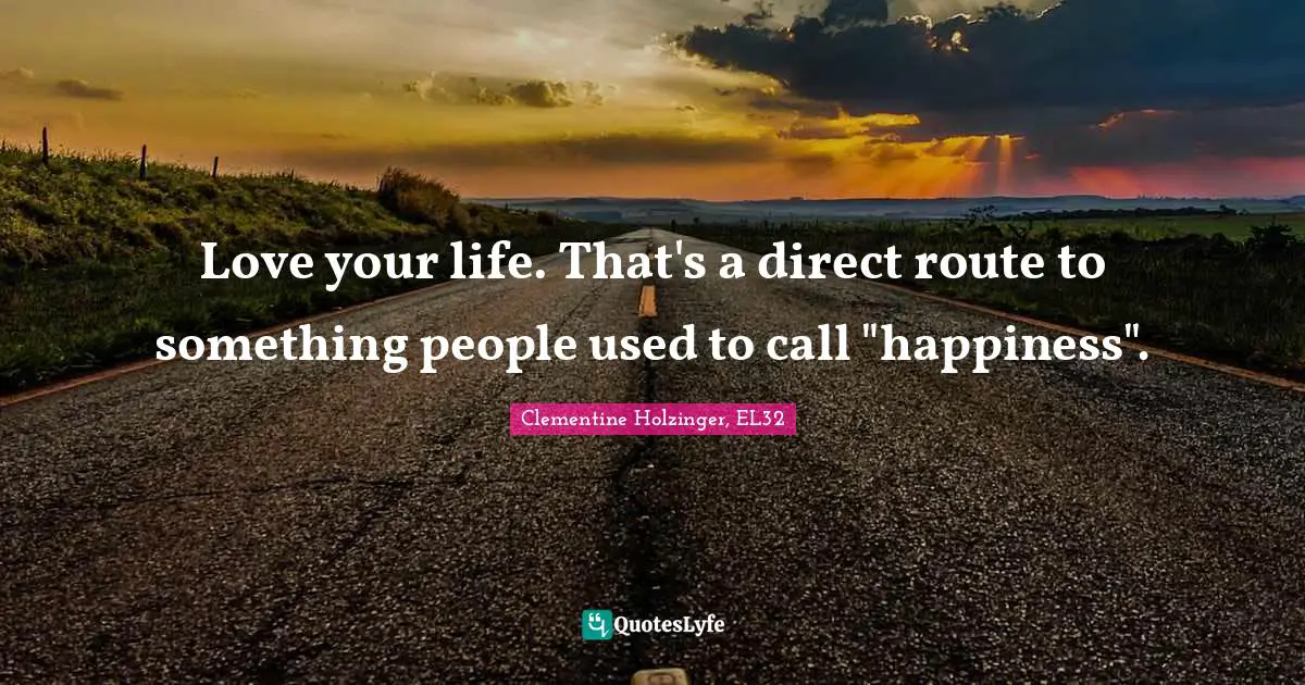 Love your life. That's a direct route to something people used to call "happiness".