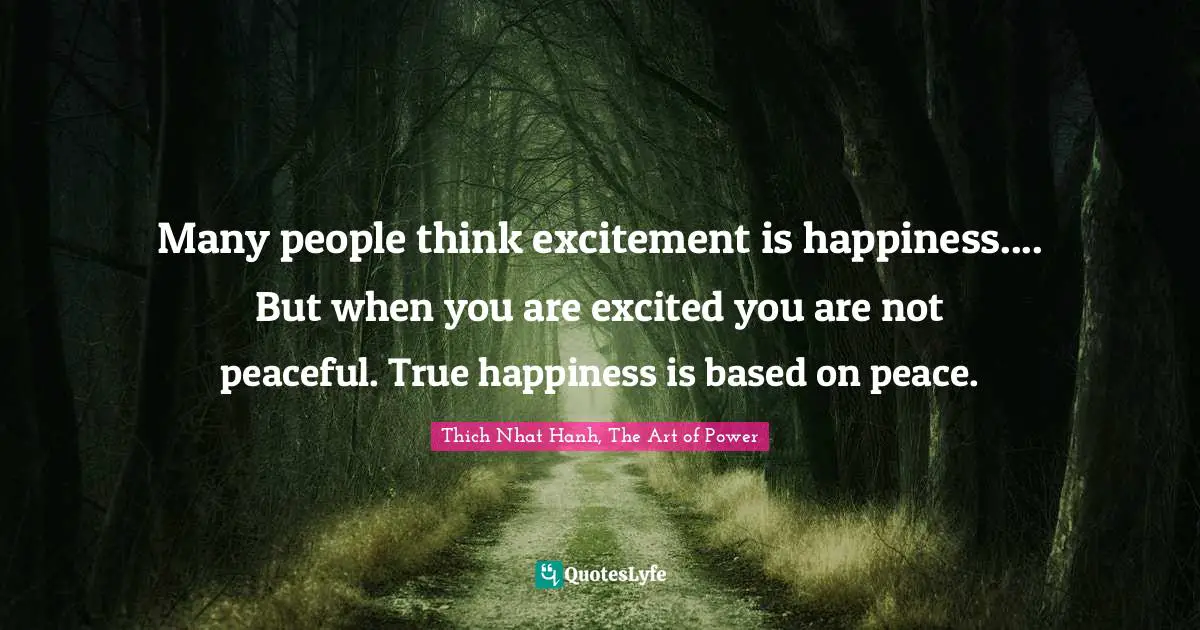 Thich Nhat Hanh Quotes: "Many people think excitement is happiness.... But when you are excited you are not peaceful. True happiness is based on peace."