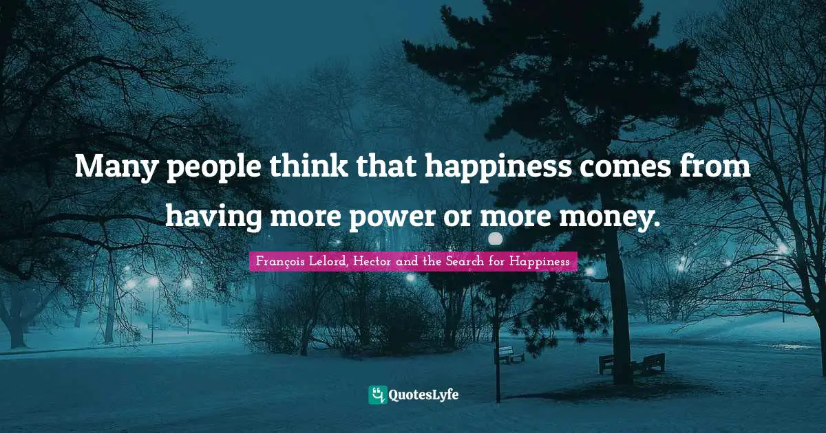 Many people think that happiness comes from having more power or more money.