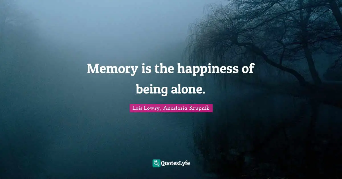 Memory is the happiness of being alone.