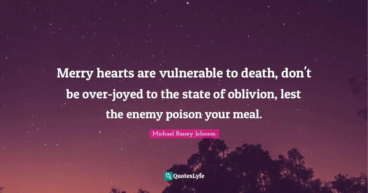 Michael Bassey Johnson Quotes: Merry hearts are vulnerable to death, don't be over-joyed to the state of oblivion, lest the enemy poison your meal.