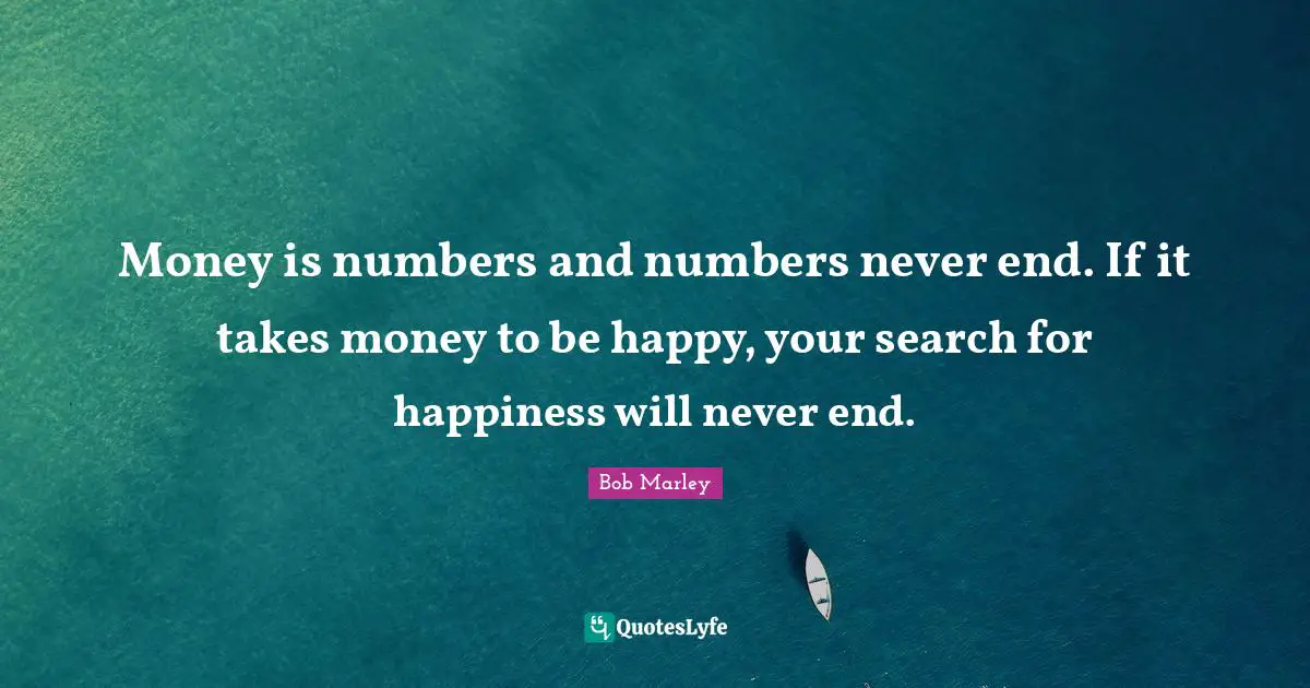 Money Quotes: "Money is numbers and numbers never end. If it takes money to be happy, your search for happiness will never end."