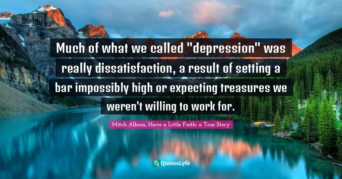 Much of what we called "depression" was really dissatisfaction, a result of setting a bar impossibly high or expecting treasures we weren't willing to work for.