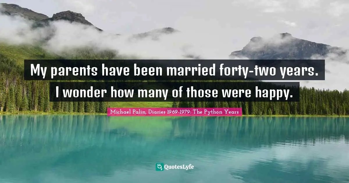 Michael Palin Quotes: "My parents have been married forty-two years. I wonder how many of those were happy."
