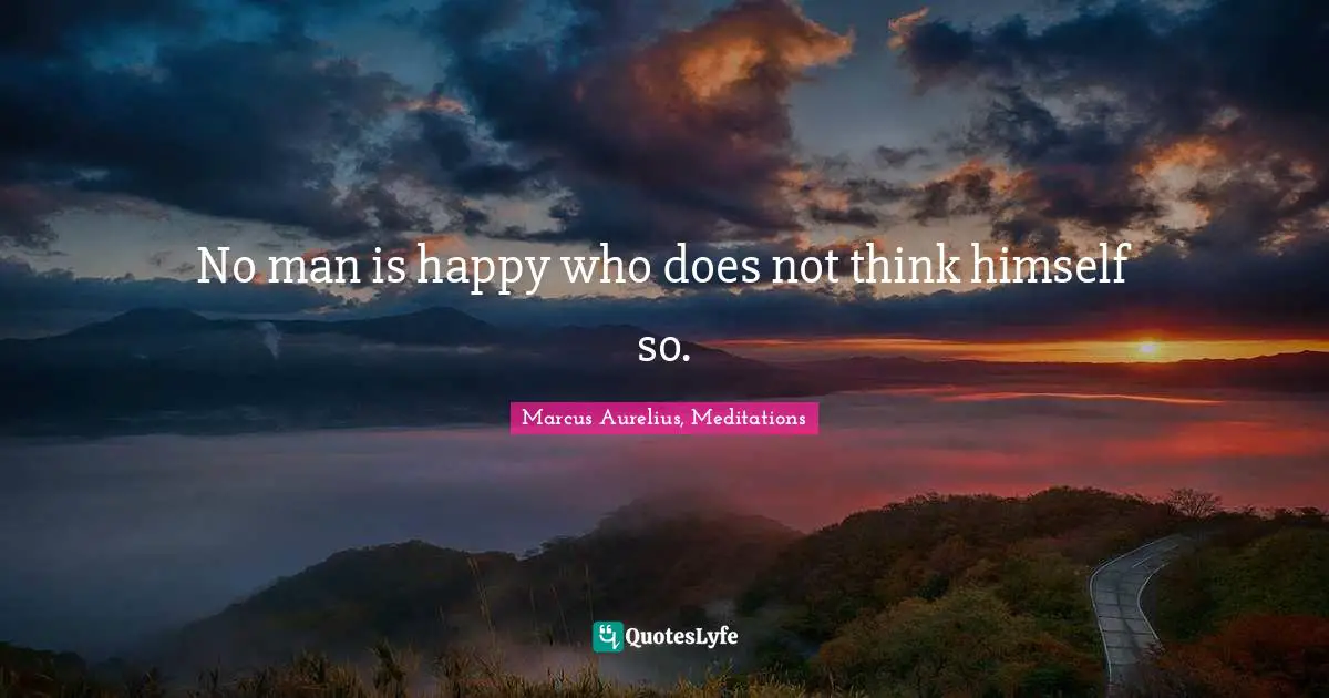 No man is happy who does not think himself so.