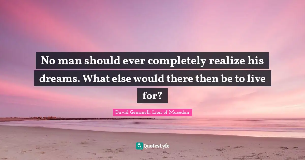 No man should ever completely realize his dreams. What else would there then be to live for?
