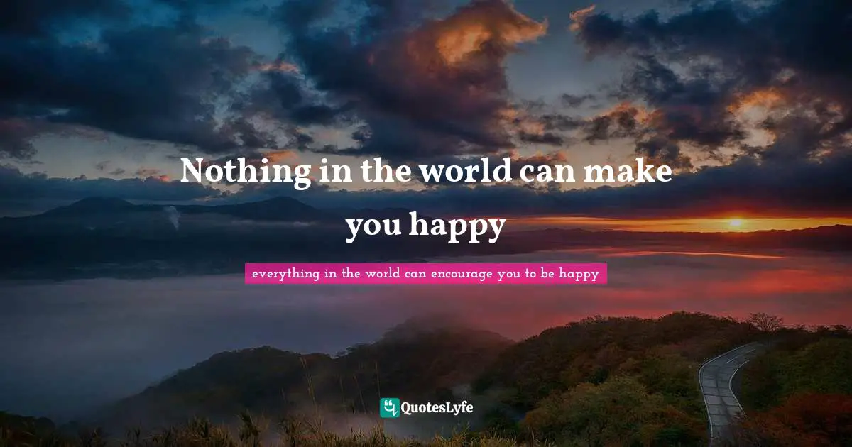 Nothing in the world can make you happy