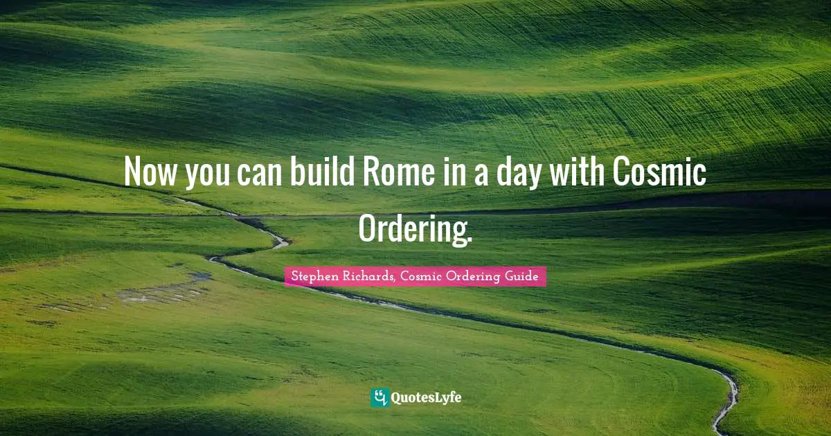 Stephen Richards, Cosmic Ordering Guide Quotes: "Now you can build Rome in a day with Cosmic Ordering."