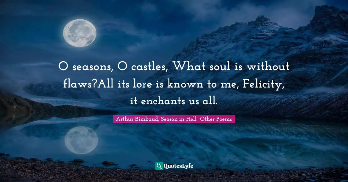 Arthur Quotes: "O seasons, O castles, What soul is without flaws?All its lore is known to me, Felicity, it enchants us all."