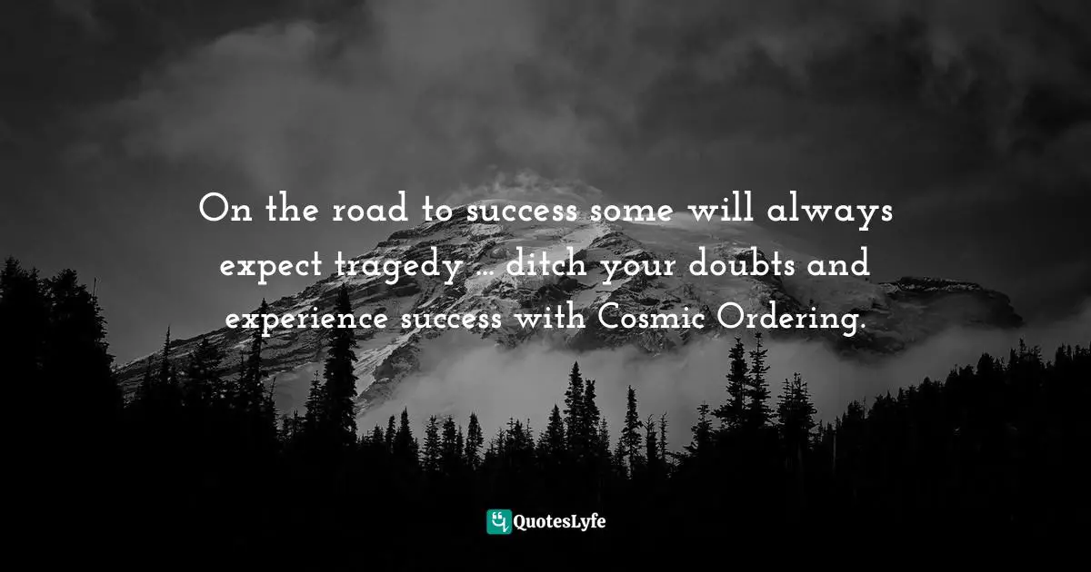New Age Movement Quotes: "On the road to success some will always expect tragedy ... ditch your doubts and experience success with Cosmic Ordering."