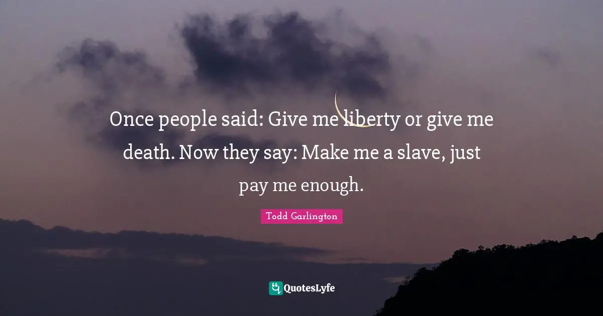 Once people said: Give me liberty or give me death. Now they say: Make me a slave, just pay me enough.