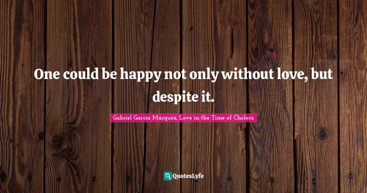 Gabriel García Márquez Quotes: "One could be happy not only without love, but despite it."