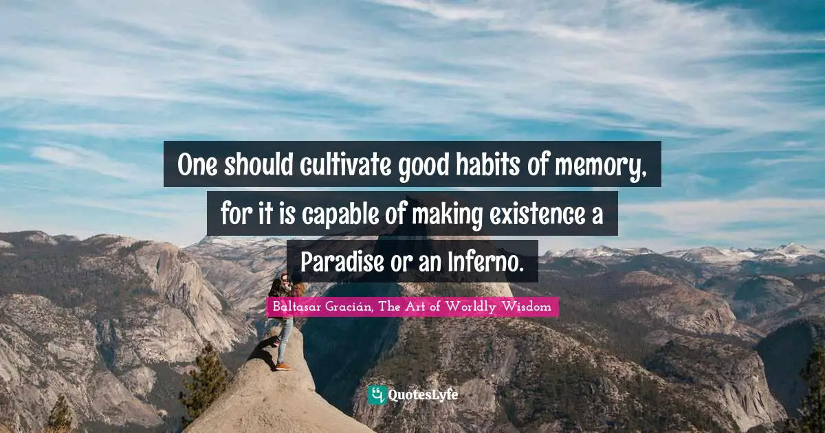 Baltasar Gracián Quotes: "One should cultivate good habits of memory, for it is capable of making existence a Paradise or an Inferno."