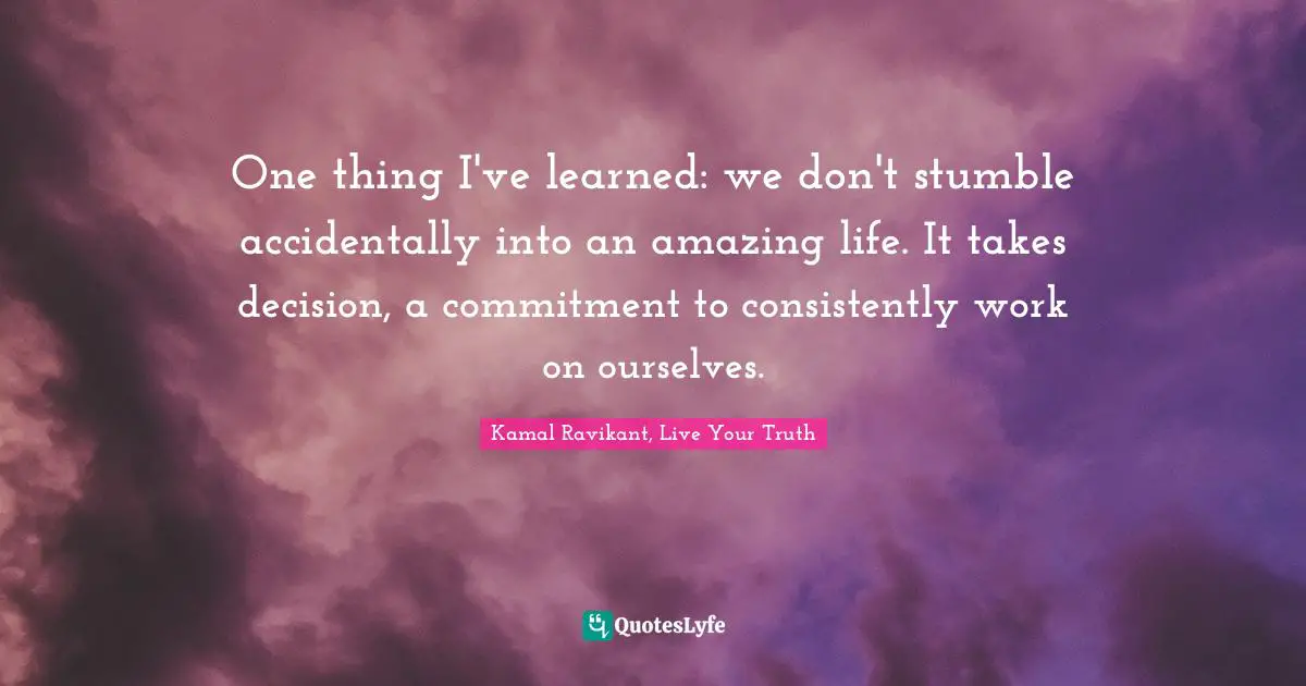 One thing I've learned: we don't stumble accidentally into an amazing life. It takes decision, a commitment to consistently work on ourselves.