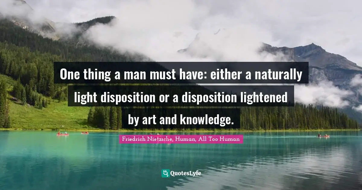 One thing a man must have: either a naturally light disposition or a disposition lightened by art and knowledge.